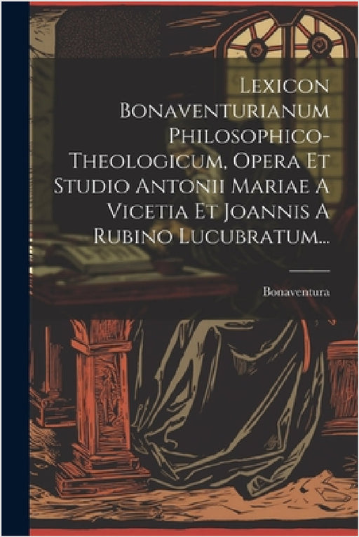 Lexicon Bonaventurianum Philosophico-theologicum, Opera Et Studio Antonii Mariae A Vicetia Et Joannis A Rubino Lucubratum... by Bonaventura (St Card ).