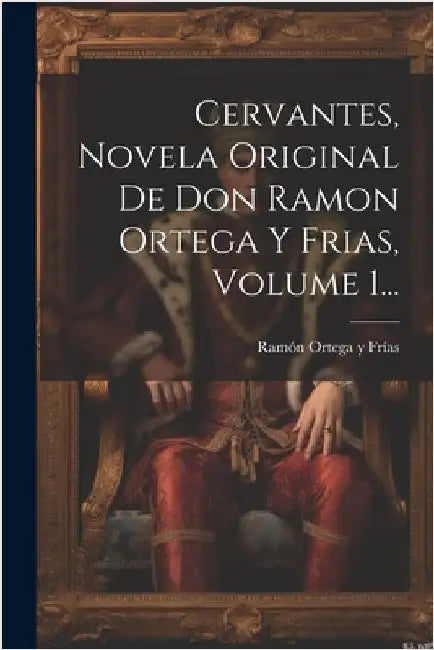 Cervantes, Novela Original De Don Ramon Ortega Y Frias, Volume 1... by Ramón Ortega Y Frías