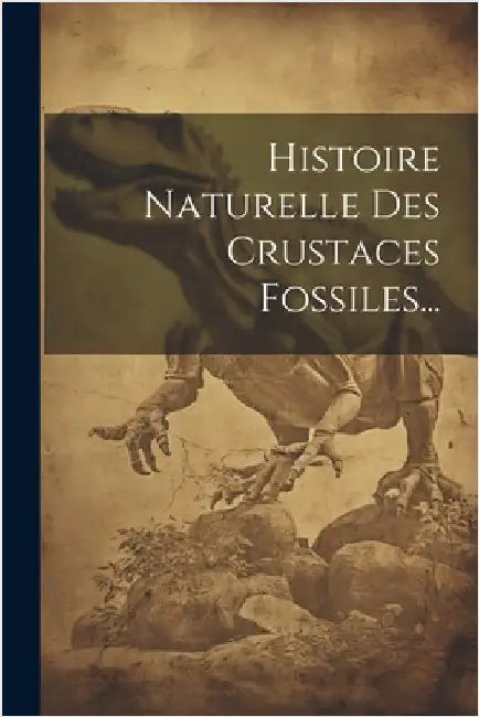 Histoire Naturelle Des Crustaces Fossiles... by Anonymous