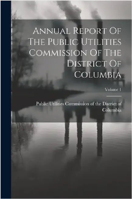 Annual Report Of The Public Utilities Commission Of The District Of Columbia; Volume 1 by Public Utilities Commission of the Di
