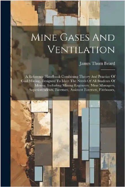 Mine Gases And Ventilation: A Reference Handbook Combining Theory And Practice Of Coal Mining, Designed To Meet The Needs Of All Students Of Minin by James Thom Beard