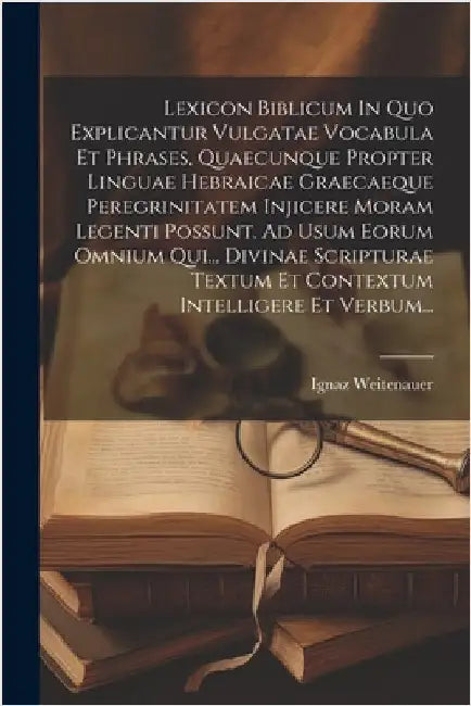 Lexicon Biblicum In Quo Explicantur Vulgatae Vocabula Et Phrases, Quaecunque Propter Linguae Hebraicae Graecaeque Peregrinitatem Injicere Moram Legent by Ignaz Weitenauer
