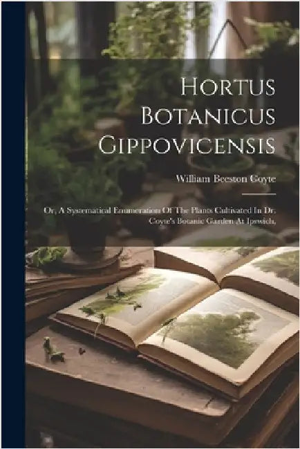 Hortus Botanicus Gippovicensis: Or, A Systematical Enumeration Of The Plants Cultivated In Dr. Coyte's Botanic Garden At Ipswich, by William Beeston Coyte