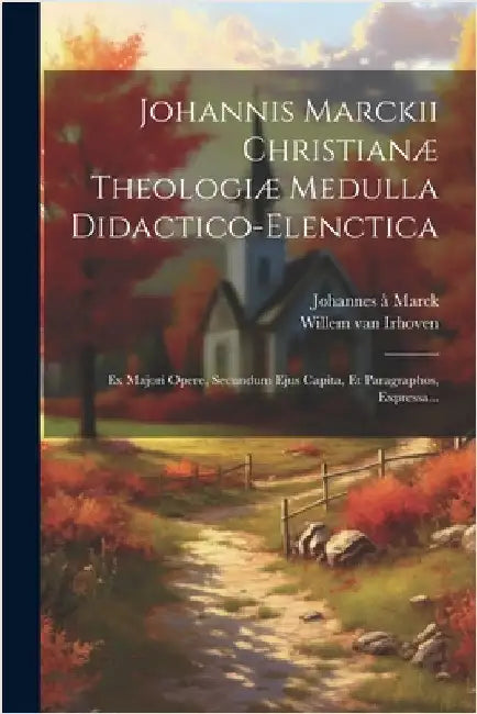 Johannis Marckii Christianæ Theologiæ Medulla Didactico-elenctica: Ex Majori Opere, Secundum Ejus Capita, Et Paragraphos, Expressa... by Johannes À. Marck