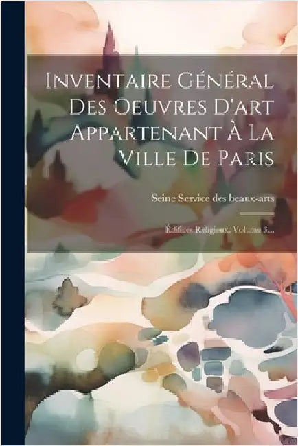 Inventaire Général Des Oeuvres D'art Appartenant À La Ville De Paris: Édifices Religieux, Volume 3... by Seine (Dept ) Service Des Beaux-Arts