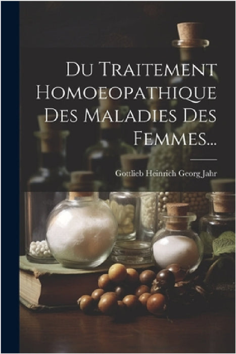 Du Traitement Homoeopathique Des Maladies Des Femmes... by Gottlieb Heinrich Georg Jahr