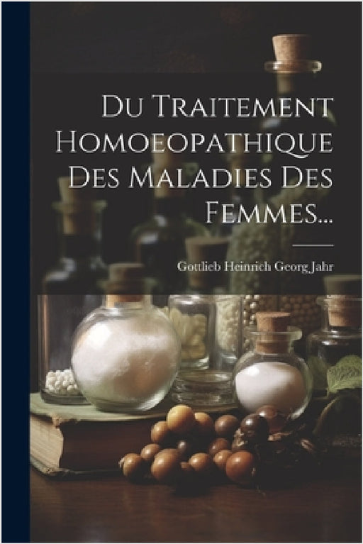 Du Traitement Homoeopathique Des Maladies Des Femmes... by Gottlieb Heinrich Georg Jahr