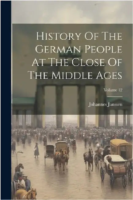 History Of The German People At The Close Of The Middle Ages; Volume 12 by Johannes Janssen
