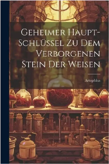 Geheimer Haupt-schlüssel Zu Dem Verborgenen Stein Der Weisen by Artephius
