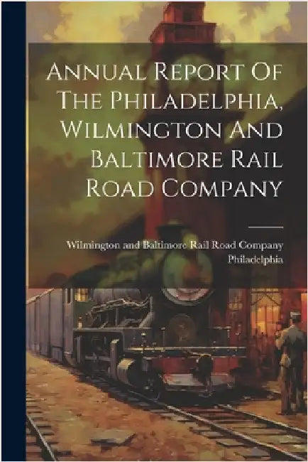 Annual Report Of The Philadelphia, Wilmington And Baltimore Rail Road Company by Wilmington And Baltimor Philadelphia