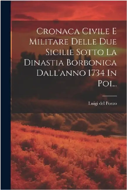 Cronaca Civile E Militare Delle Due Sicilie Sotto La Dinastia Borbonica Dall'anno 1734 In Poi... by Luigi Del Pozzo