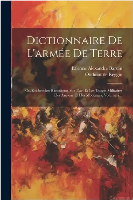 Dictionnaire De L'armée De Terre: Ou Recherches Historiques Sur L'art Et Les Usages Militaires Des Anciens Et Des Modernes, Volume 7... by Etienne Alexandre Bardin