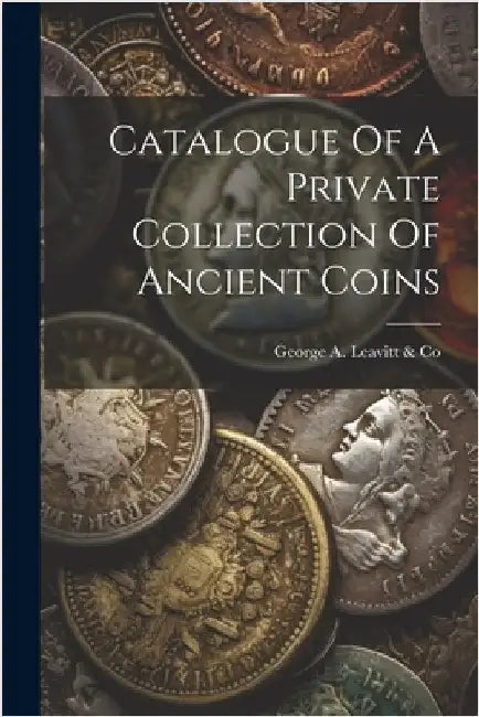 Catalogue Of A Private Collection Of Ancient Coins by George a Leavitt & Co