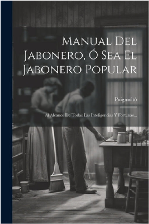 Manual Del Jabonero, Ó Sea El Jabonero Popular: Al Alcance De Todas Las Inteligencias Y Fortunas... by Puigmoltó (Maestro ).