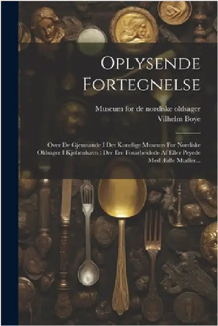 Oplysende Fortegnelse: Over De Gjenstande I Det Konelige Museum For Nordiske Oldsager I Kjøbenhavn: Der Ere Forarbeidede Af Eller Pryede Med by Vilhelm Boye