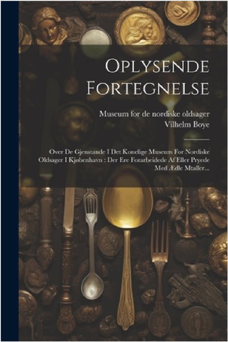 Oplysende Fortegnelse: Over De Gjenstande I Det Konelige Museum For Nordiske Oldsager I Kjøbenhavn: Der Ere Forarbeidede Af Eller Pryede Med by Vilhelm Boye, Museum for de Nordiske Oldsager (Copenh