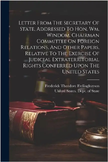 Letter From The Secretary Of State, Addressed To Hon. Wm. Windom, Chairman Committee On Foreign Relations, And Other Papers, Relative To The Exercise by United States Dept of State