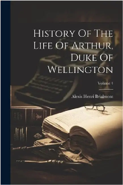 History Of The Life Of Arthur, Duke Of Wellington; Volume 4 by Alexis Henri Brialmont
