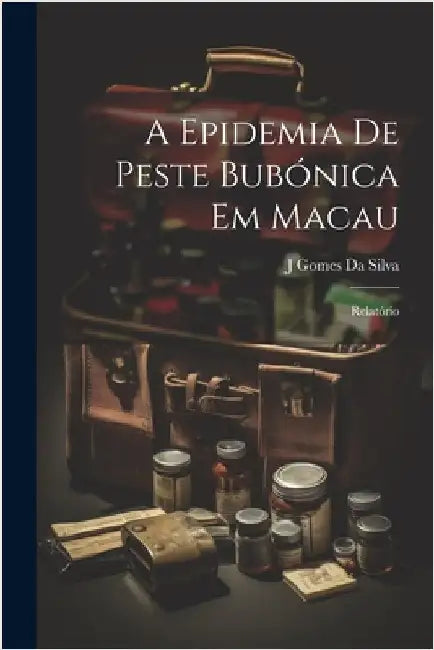 A Epidemia De Peste Bubónica Em Macau: Relatório by J. Gomes Da Silva