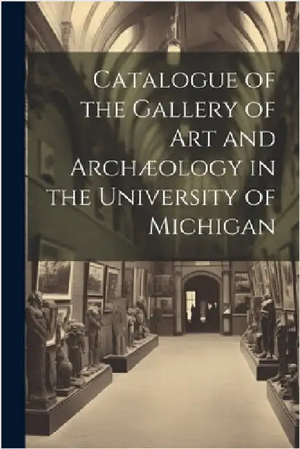Catalogue of the Gallery of Art and Archæology in the University of Michigan by Anonymous