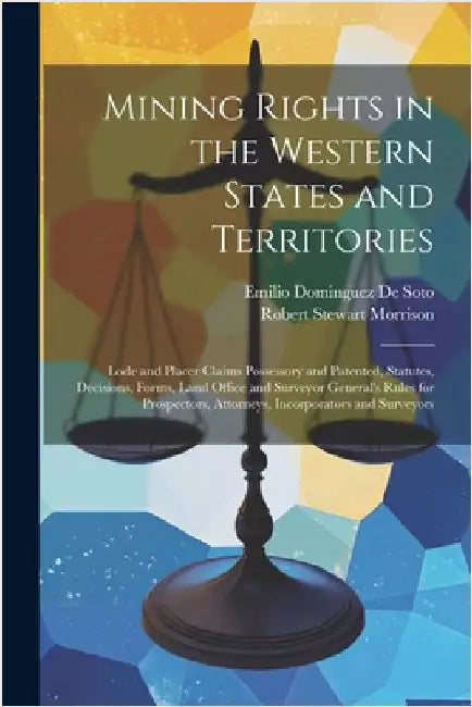 Mining Rights in the Western States and Territories: Lode and Placer Claims Possessory and Patented, Statutes, Decisions, Forms, Land Office and Surve by Robert Stewart Morrison