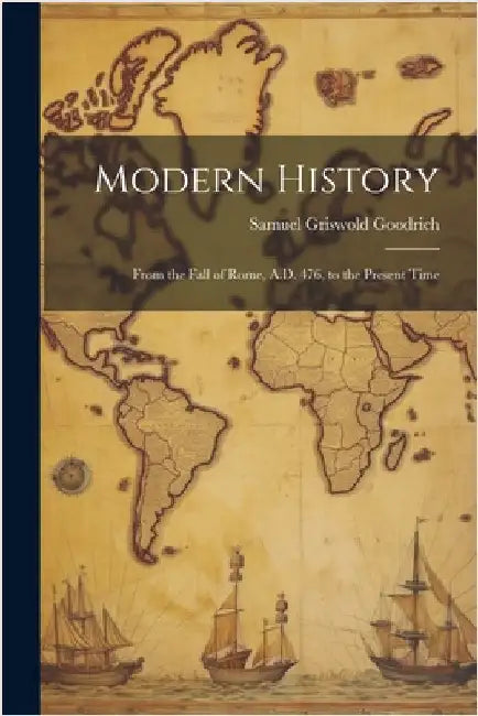Modern History: From the Fall of Rome, A.D. 476, to the Present Time by Samuel Griswold Goodrich
