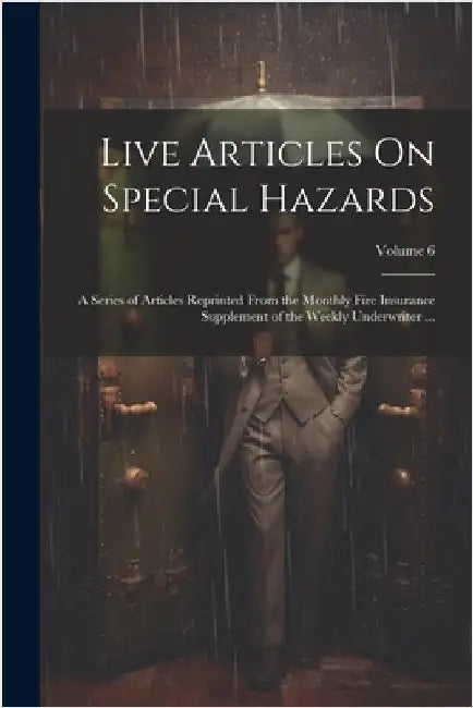 Live Articles On Special Hazards: A Series of Articles Reprinted From the Monthly Fire Insurance Supplement of the Weekly Underwriter ...; Volume 6 by Anonymous