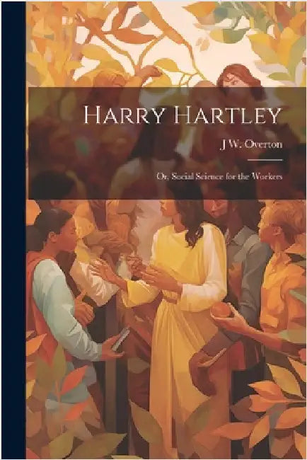 Harry Hartley: Or, Social Science for the Workers by J. W. Overton