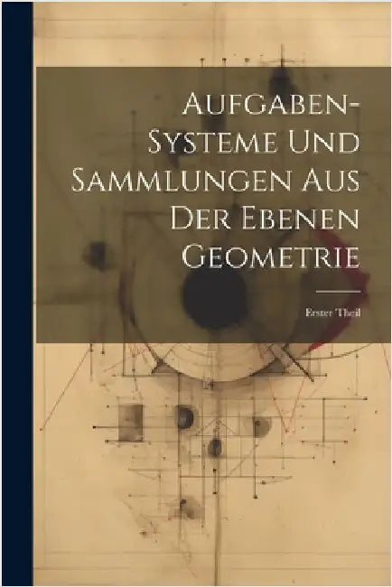 Aufgaben-Systeme und Sammlungen aus der Ebenen Geometrie: Erster Theil by Anonymous
