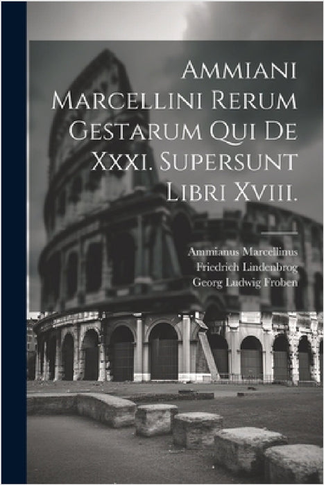 Ammiani Marcellini Rerum Gestarum Qui De Xxxi. Supersunt Libri Xviii. by Ammianus Marcellinus, Friedrich Lindenbrog, Georg Ludwig Froben