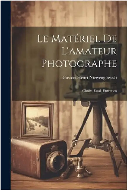 Le Matériel De L'amateur Photographe: Choix, Essai, Entretien by Gaston-Henri Niewenglowski