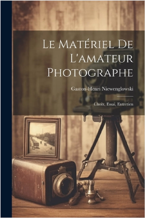 Le Matériel De L'amateur Photographe: Choix, Essai, Entretien by Gaston-Henri Niewenglowski
