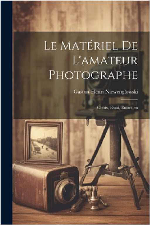 Le Matériel De L'amateur Photographe: Choix, Essai, Entretien by Gaston-Henri Niewenglowski