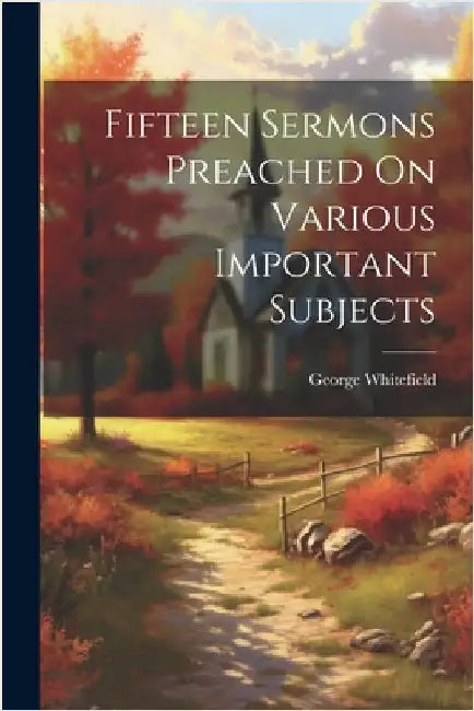 Fifteen Sermons Preached On Various Important Subjects by George Whitefield