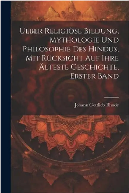 Ueber religiöse Bildung, Mythologie und Philosophie des Hindus, mit Rücksicht auf ihre älteste Geschichte, Erster Band by Johann Gottlieb Rhode