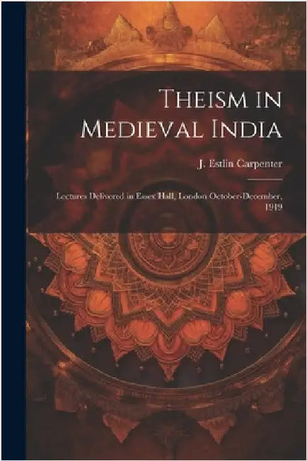 Theism in Medieval India; Lectures Delivered in Essex Hall, London October-December, 1919 by J. Estlin Carpenter
