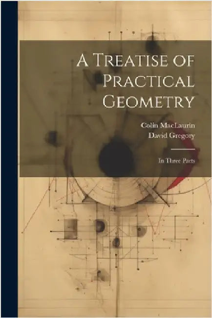 A Treatise of Practical Geometry: In Three Parts by David Gregory