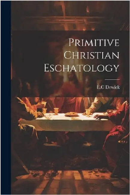 Primitive Christian Eschatology by E. C. Dewick