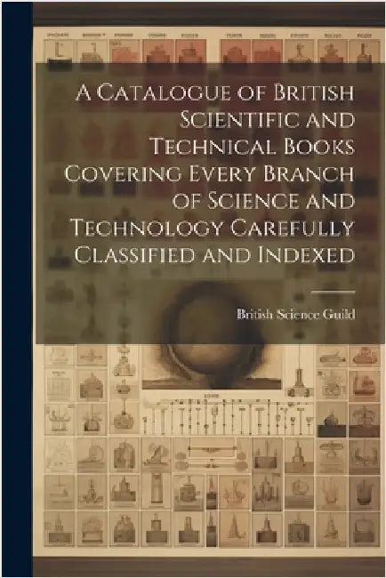 A Catalogue of British Scientific and Technical Books Covering Every Branch of Science and Technology Carefully Classified and Indexed by British Science Guild