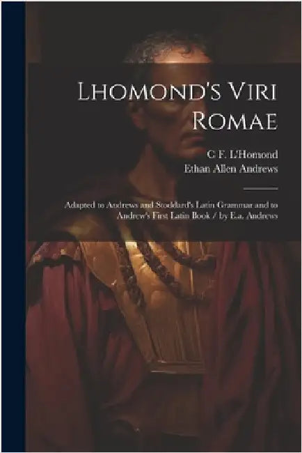 Lhomond's Viri Romae: Adapted to Andrews and Stoddard's Latin Grammar and to Andrew's First Latin Book / by E.a. Andrews by Ethan Allen Andrews