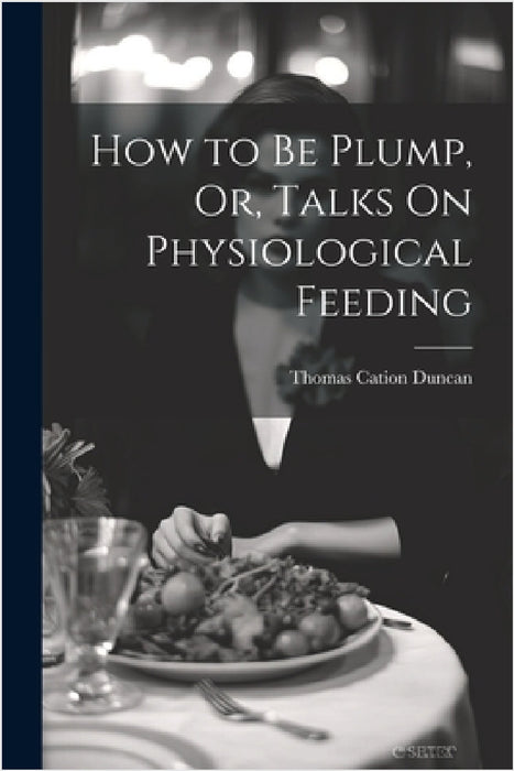 How to Be Plump, Or, Talks On Physiological Feeding by Thomas Cation Duncan