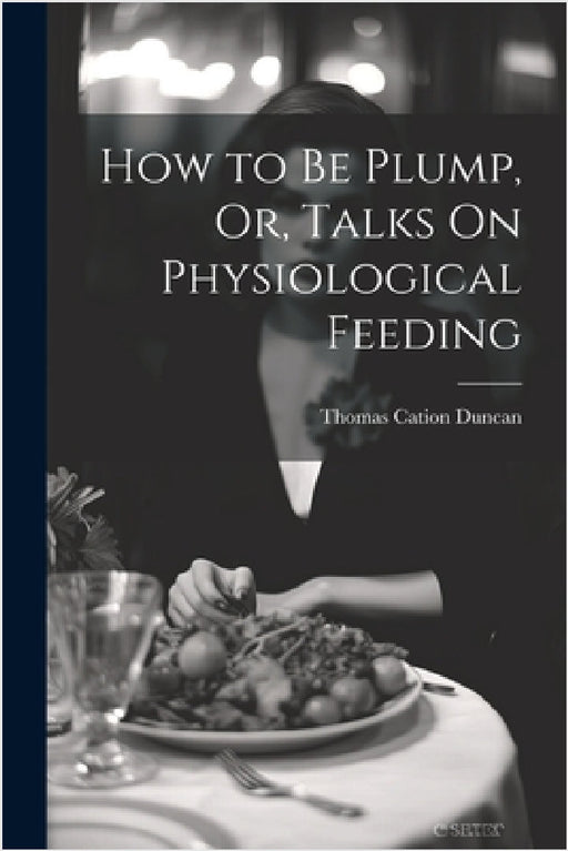 How to Be Plump, Or, Talks On Physiological Feeding by Thomas Cation Duncan