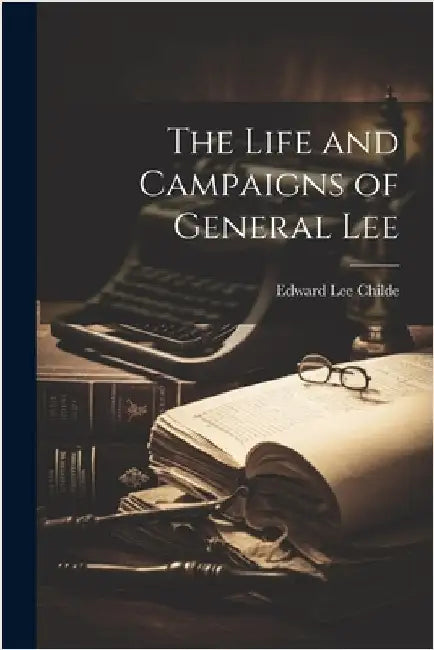 The Life and Campaigns of General Lee by Edward Lee Childe