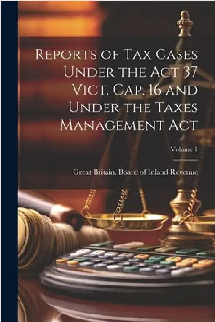 Reports of Tax Cases Under the Act 37 Vict. Cap. 16 and Under the Taxes Management Act; Volume 1 by Great Britain Board of Inland Revenue