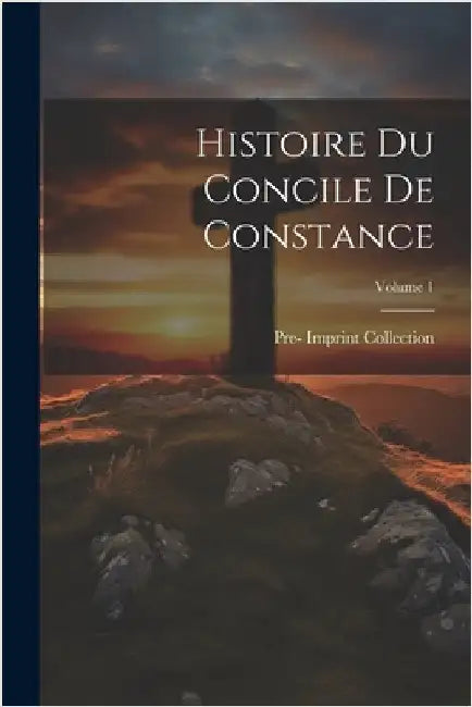 Histoire Du Concile De Constance; Volume 1 by Pre-1801 Imprint Collection