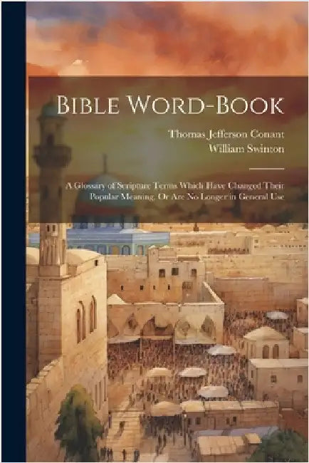 Bible Word-Book: A Glossary of Scripture Terms Which Have Changed Their Popular Meaning, Or Are No Longer in General Use by Thomas Jefferson Conant