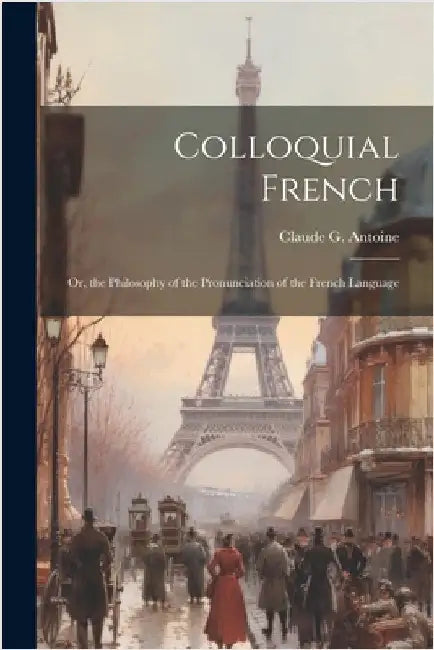 Colloquial French: Or, the Philosophy of the Pronunciation of the French Language by Claude G. Antoine