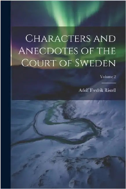 Characters and Anecdotes of the Court of Sweden; Volume 2 by Adolf Fredrik Ristell