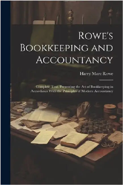 Rowe's Bookkeeping and Accountancy: Complete Text, Presenting the Art of Bookkeeping in Accordance With the Principles of Modern Accountancy by Harry Marc Rowe