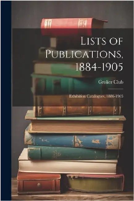 Lists of Publications, 1884-1905: Exhibition Catalogues, 1886-1905 by Grolier Club